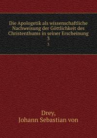 Die Apologetik als wissenschaftliche Nachweisung der Gttlichkeit des Christenthums in seiner Erscheinung. 3