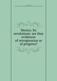 Mexico. Its revolutions: are they evidences of retrogression or of progress?