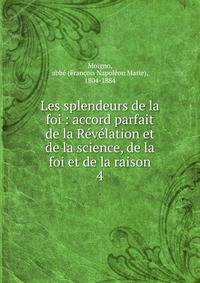 Les splendeurs de la foi : accord parfait de la Rvlation et de la science, de la foi et de la raison. 4