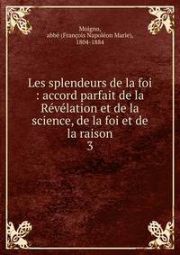 Les splendeurs de la foi : accord parfait de la Rvlation et de la science, de la foi et de la raison. 3