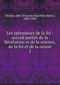 Les splendeurs de la foi : accord parfait de la Rvlation et de la science, de la foi et de la raison. 2