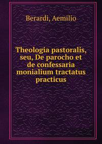 Theologia pastoralis, seu, De parocho et de confessaria monialium tractatus practicus