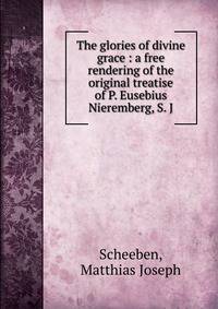 The glories of divine grace : a free rendering of the original treatise of P. Eusebius Nieremberg, S. J