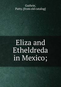 Eliza and Etheldreda in Mexico;