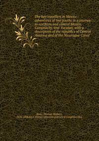 The boy travellers in Mexico : adventures of two youths in a journey to northern and central Mexico, Campeachy, and Yucatan, with a description of the republics of Central America and of the Nicaragua Canal