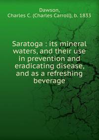 Saratoga : its mineral waters, and their use in prevention and eradicating disease, and as a refreshing beverage