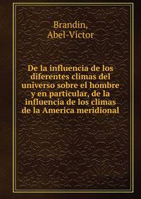 De la influencia de los diferentes climas del universo sobre el hombre y en particular, de la influencia de los climas de la America meridional
