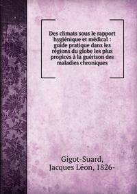 Des climats sous le rapport hygi?nique et m?dical : guide pratique dans les r?gions du globe les plus propices ? la gu?rison des maladies chroniques