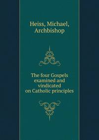 The four Gospels examined and vindicated on Catholic principles