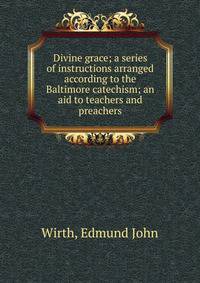 Divine grace; a series of instructions arranged according to the Baltimore catechism; an aid to teachers and preachers