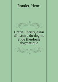 Gratia Christi, essai d'histoire du dogme et de th?ologie dogmatique