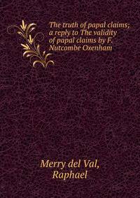The truth of papal claims; a reply to The validity of papal claims by F. Nutcombe Oxenham