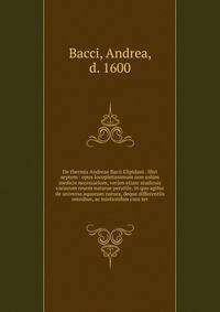 De thermis Andreae Bacii Elipidani . libri septem : opus locupletissimum non sol?m medicis necessarium, ver?m etiam studiosis variarum reurm naturae perutile, in quo agitur de universa aquarum natura, deque differentiis omnibus, ac mistionibus cum te