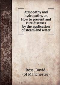 Atmopathy and hydropathy, or, How to prevent and cure diseases by the application of steam and water