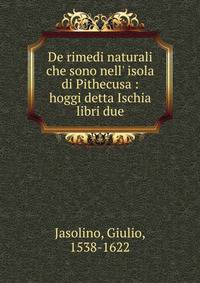 De rimedi naturali che sono nell' isola di Pithecusa : hoggi detta Ischia libri due