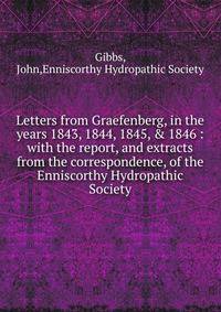 Letters from Graefenberg, in the years 1843, 1844, 1845, &amp; 1846 : with the report, and extracts from the correspondence, of the Enniscorthy Hydropathic Society