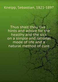 Thus shalt thou live : hints and advice for the healthy and the sick on a simple and rational mode of life and a natural method of cure