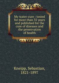 My water-cure : tested for more than 35 years and published for the cure of diseases and the preservation of health