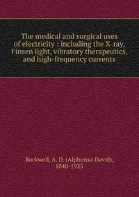The medical and surgical uses of electricity : including the X-ray, Finsen light, vibratory therapeutics, and high-frequency currents