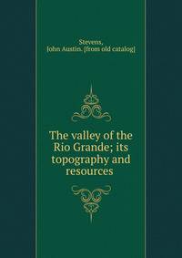 The valley of the Rio Grande; its topography and resources