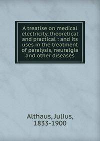 A treatise on medical electricity, theoretical and practical : and its uses in the treatment of paralysis, neuralgia and other diseases