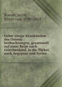 Ueber einige Krankheiten des Orients : beobachtungen, gesammelt auf einer Reise nach Griechenland, in die T?rkei, nach Aegypten und Syrien