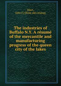 The industries of Buffalo N.Y. A resume of the mercantile and manufacturing progress of the queen city of the lakes