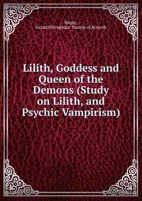 Lilith, Goddess and Queen of the Demons (Study on Lilith, and Psychic Vampirism)
