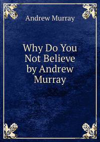 Why Do You Not Believe by Andrew Murray