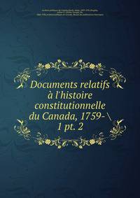 Documents relatifs l`histoire constitutionnelle du Canada, 1759- . 1 pt. 2