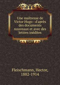 Une ma?tresse de Victor Hugo : d'apr?s des documents nouveaux et avec des lettres in?dites