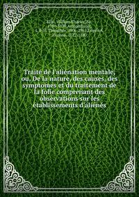 Trait? de l'ali?nation mentale, ou, De la nature, des causes, des symptomes et du traitement de la folie comprenant des observations sur les ?tablissements d'ali?n?s