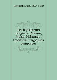 Les l?gislateurs religieux : Manou, Mo?se, Mahomet : traditions religieuses compar?es