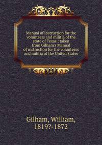 Manual of instruction for the volunteers and militia of the state of Texas : taken from Gilham's Manual of instruction for the volunteers and militia of the United States