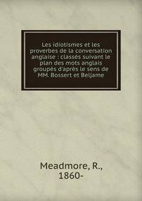 Les idiotismes et les proverbes de la conversation anglaise : class?s suivant le plan des mots anglais group?s d'apr?s le sens de MM. Bossert et Beljame