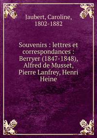 Souvenirs : lettres et correspondances : Berryer (1847-1848), Alfred de Musset, Pierre Lanfrey, Henri Heine