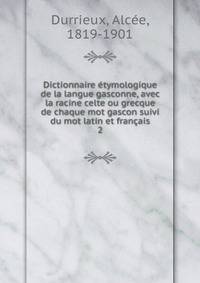 Dictionnaire tymologique de la langue gasconne, avec la racine celte ou grecque de chaque mot gascon suivi du mot latin et franais. 2