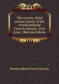 The twenty-third annual report of the Newfoundland Church Society, 23rd June, 1864 microform