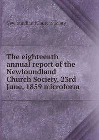 The eighteenth annual report of the Newfoundland Church Society, 23rd June, 1859 microform