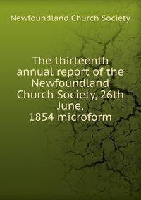 The thirteenth annual report of the Newfoundland Church Society, 26th June, 1854 microform