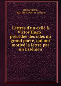 Lettres d'un exil? ? Victor Hugo : pr?c?d?e des odes du grand po?te, qui ont motiv? la lettre par un Ess?nien
