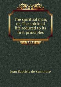 The spiritual man, or, The spiritual life reduced to its first principles