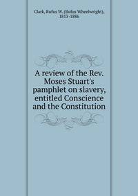A review of the Rev. Moses Stuart's pamphlet on slavery, entitled Conscience and the Constitution