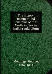 The history, manners and customs of the North American Indians microform