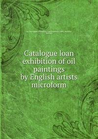 Catalogue loan exhibition of oil paintings by English artists microform