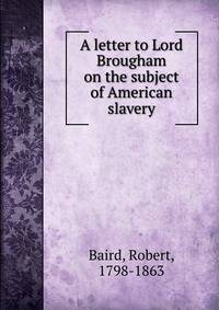 A letter to Lord Brougham on the subject of American slavery