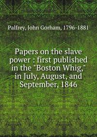 Papers on the slave power : first published in the "Boston Whig," in July, August, and September, 1846