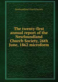The twenty-first annual report of the Newfoundland Church Society, 26th June, 1862 microform