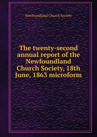 The twenty-second annual report of the Newfoundland Church Society, 18th June, 1863 microform