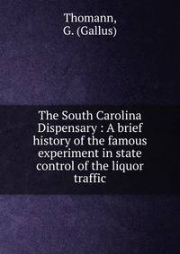The South Carolina Dispensary : A brief history of the famous experiment in state control of the liquor traffic